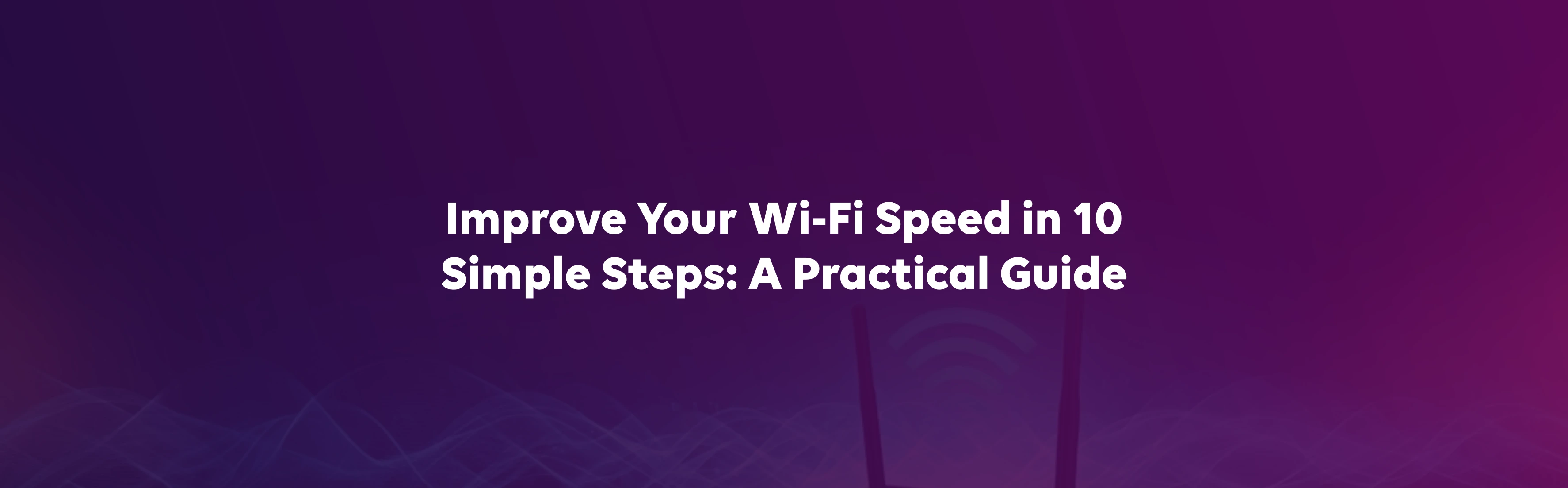Improve Your Wi-Fi Speed in 10 Simple Steps: A Practical Guide